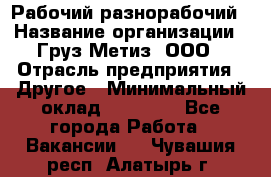 Рабочий-разнорабочий › Название организации ­ Груз-Метиз, ООО › Отрасль предприятия ­ Другое › Минимальный оклад ­ 25 000 - Все города Работа » Вакансии   . Чувашия респ.,Алатырь г.